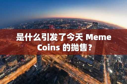 是什么引发了今天 Meme Coins 的抛售？