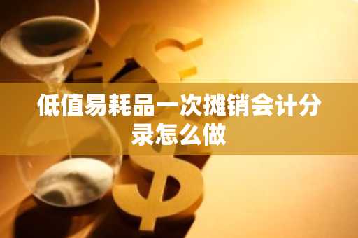 低值易耗品一次摊销会计分录怎么做