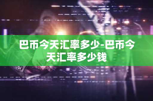 巴币今天汇率多少-巴币今天汇率多少钱