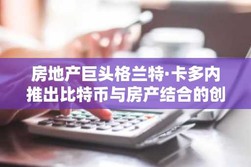 房地产巨头格兰特·卡多内推出比特币与房产结合的创新基金