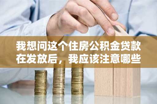 我想问这个住房公积金贷款在发放后，我应该注意哪些事情啊？
