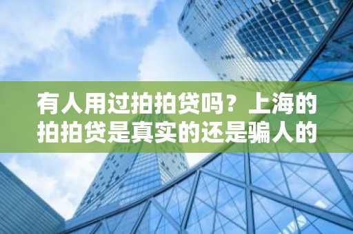 有人用过拍拍贷吗？上海的拍拍贷是真实的还是骗人的？
