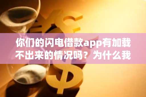 你们的闪电借款app有加载不出来的情况吗？为什么我的老是加载不出来？