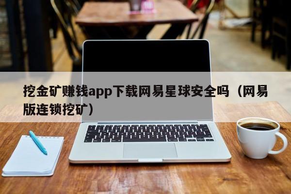 挖金矿赚钱app下载网易星球安全吗（网易版连锁挖矿）