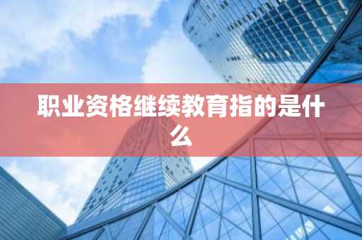 职业资格继续教育指的是什么