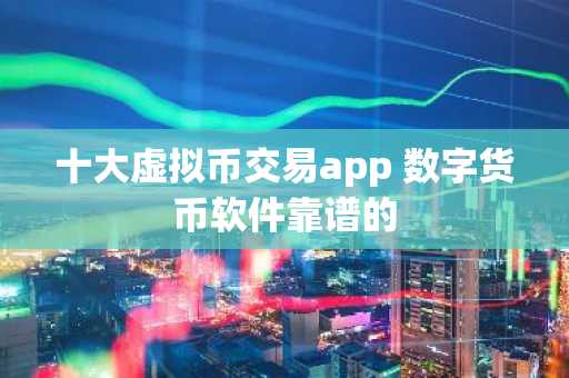 十大虚拟币交易app 数字货币软件靠谱的