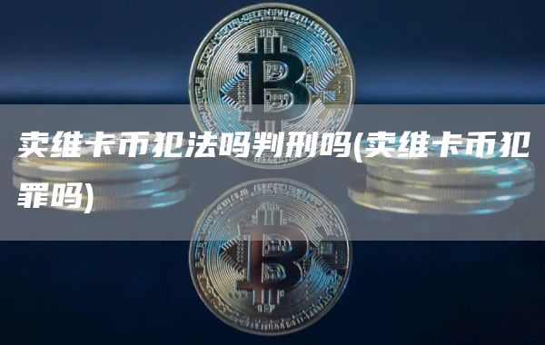 卖维卡币犯法吗判刑吗 - 卖维卡币犯罪吗