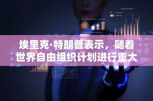 埃里克·特朗普表示，随着世界自由组织计划进行重大投资，加密货币争端已冷却