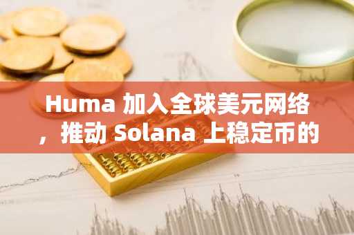 Huma 加入全球美元网络，推动 Solana 上稳定币的采用