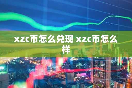 xzc币怎么兑现 xzc币怎么样