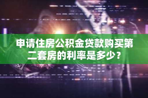 申请住房公积金贷款购买第二套房的利率是多少？