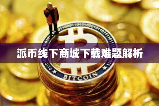 派币线下商城下载难题解析