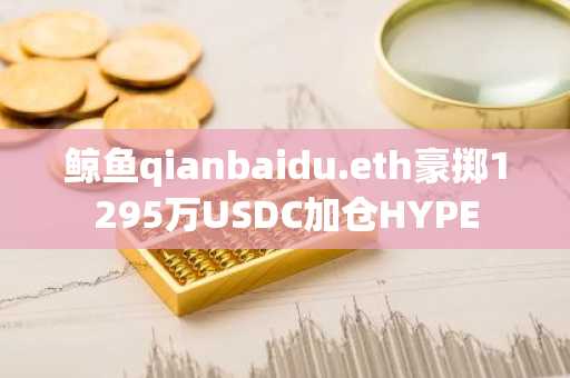 鲸鱼qianbaidu.eth豪掷1295万USDC加仓HYPE