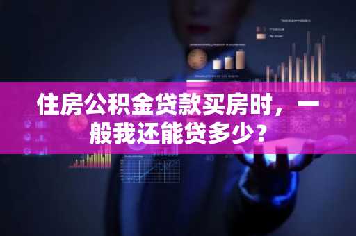住房公积金贷款买房时，一般我还能贷多少？