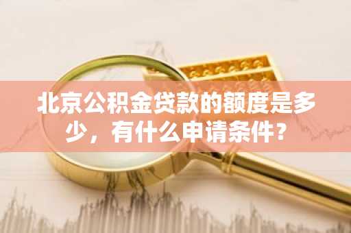 北京公积金贷款的额度是多少，有什么申请条件？