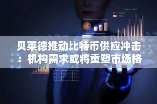 贝莱德推动比特币供应冲击：机构需求或将重塑市场格局