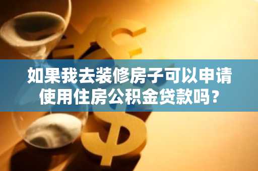 如果我去装修房子可以申请使用住房公积金贷款吗？