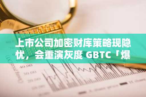 上市公司加密财库策略现隐忧，会重演灰度 GBTC「爆雷」的剧本吗？
