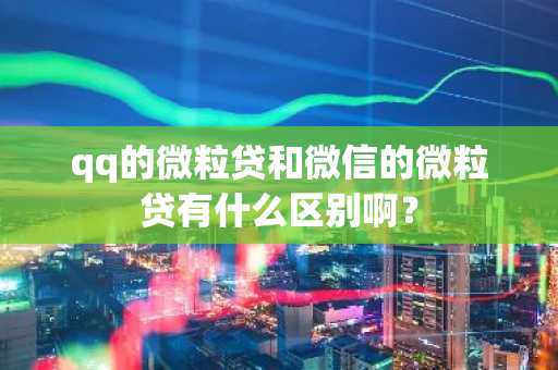 qq的微粒贷和微信的微粒贷有什么区别啊？