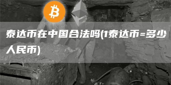 泰达币在中国合法吗 - 1泰达币=多少人民币