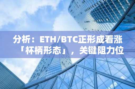分析：ETH/BTC正形成看涨「杯柄形态」，关键阻力位0.02596