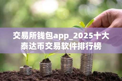 交易所钱包app_2025十大泰达币交易软件排行榜