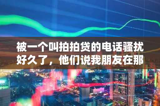 被一个叫拍拍贷的电话骚扰好久了，他们说我朋友在那边办理贷款了，而我又不认识那人，请问怎么办？