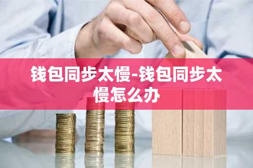 钱包同步太慢-钱包同步太慢怎么办