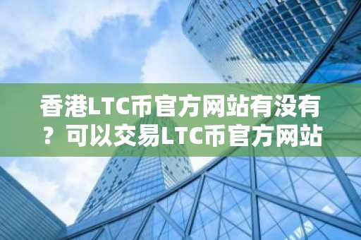 香港LTC币官方网站有没有？可以交易LTC币官方网站榜单一览