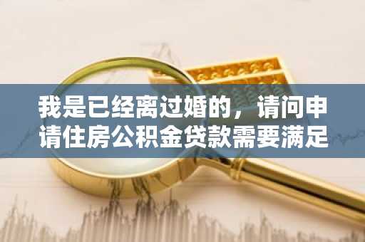 我是已经离过婚的，请问申请住房公积金贷款需要满足什么条件？