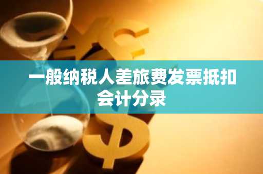 一般纳税人差旅费发票抵扣会计分录