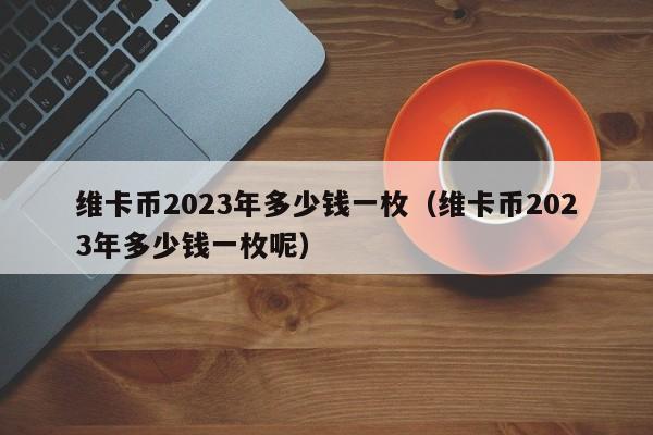 维卡币2023年多少钱一枚（维卡币2023年多少钱一枚呢）