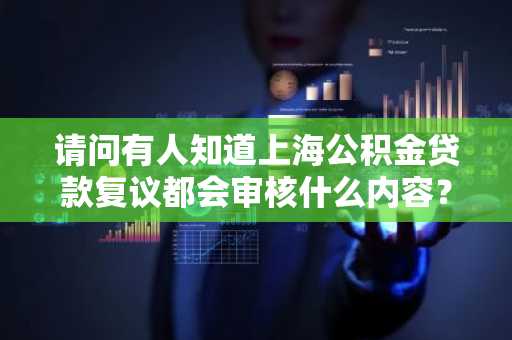 请问有人知道上海公积金贷款复议都会审核什么内容？