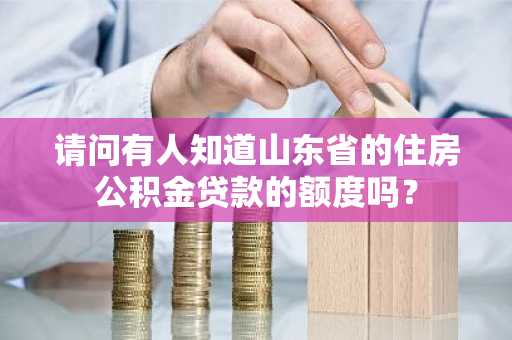 请问有人知道山东省的住房公积金贷款的额度吗？