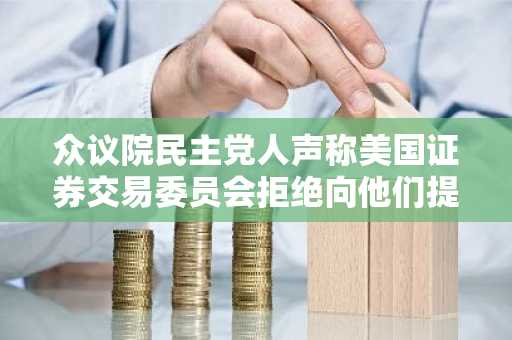 众议院民主党人声称美国证券交易委员会拒绝向他们提供有关加密货币法案的关键信息