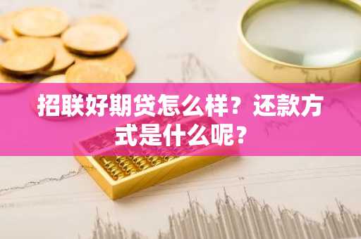 招联好期贷怎么样？还款方式是什么呢？