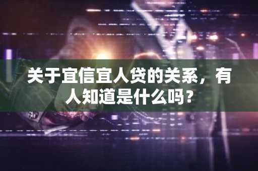 关于宜信宜人贷的关系，有人知道是什么吗？