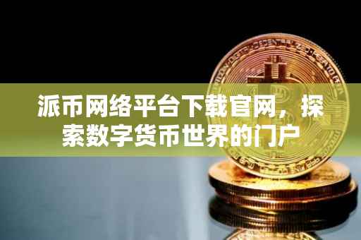 派币网络平台下载官网，探索数字货币世界的门户