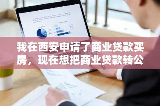 我在西安申请了商业贷款买房，现在想把商业贷款转公积金贷款，应该怎么办理呢？