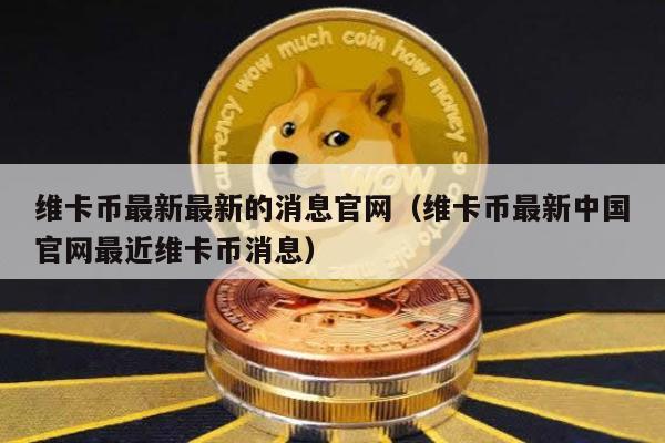 维卡币最新最新的消息官网（维卡币最新中国官网最近维卡币消息）