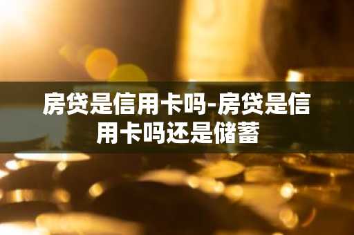 房贷是信用卡吗-房贷是信用卡吗还是储蓄