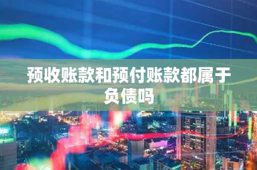 预收账款和预付账款都属于负债吗
