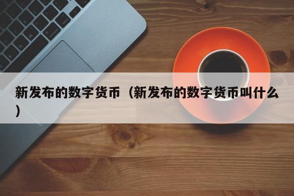 新发布的数字货币（新发布的数字货币叫什么）