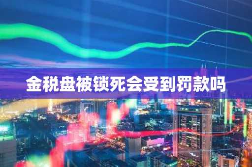 金税盘被锁死会受到罚款吗