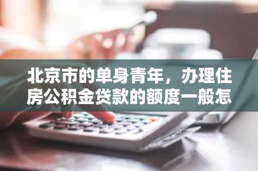 北京市的单身青年，办理住房公积金贷款的额度一般怎么计算啊？