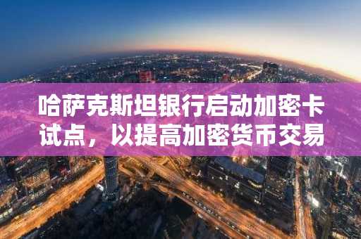 哈萨克斯坦银行启动加密卡试点，以提高加密货币交易量