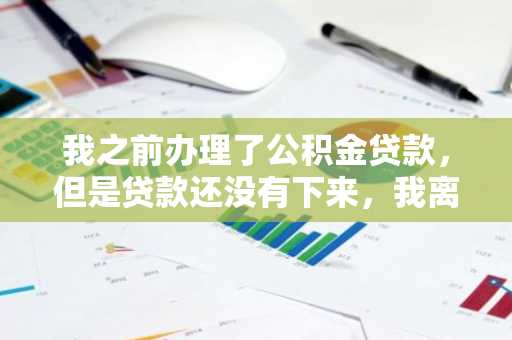 我之前办理了公积金贷款，但是贷款还没有下来，我离职了，会有影响吗？求告知。