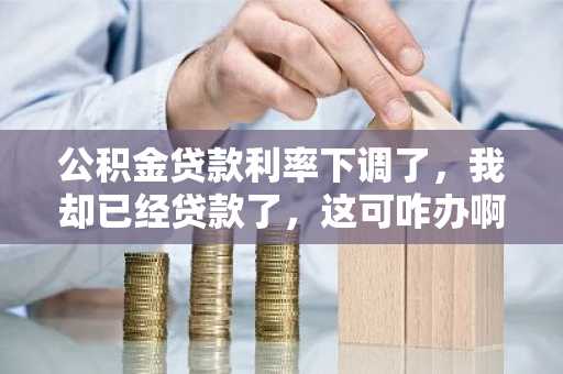 公积金贷款利率下调了，我却已经贷款了，这可咋办啊？