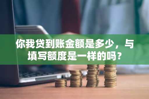 你我贷到账金额是多少，与填写额度是一样的吗？