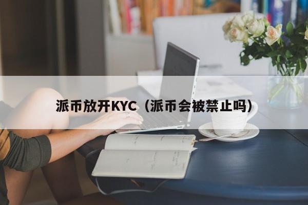 派币放开KYC（派币会被禁止吗）